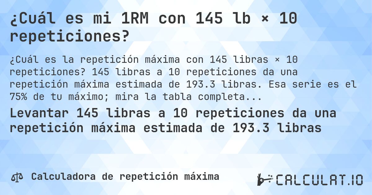 ¿Cuál es mi 1RM con 145 lb × 10 repeticiones?. 145 libras a 10 repeticiones da una repetición máxima estimada de 193.3 libras. Esa serie es el 75% de tu máximo; mira la tabla completa.