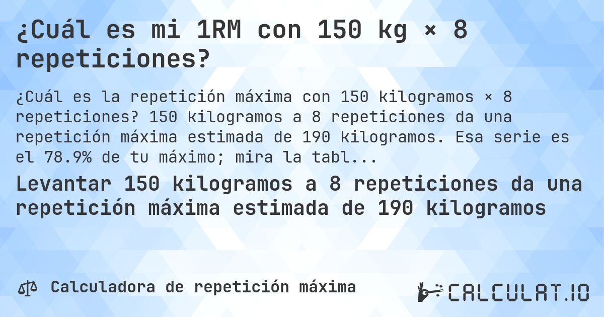 ¿Cuál es mi 1RM con 150 kg × 8 repeticiones?. 150 kilogramos a 8 repeticiones da una repetición máxima estimada de 190 kilogramos. Esa serie es el 78.9% de tu máximo; mira la tabla completa.