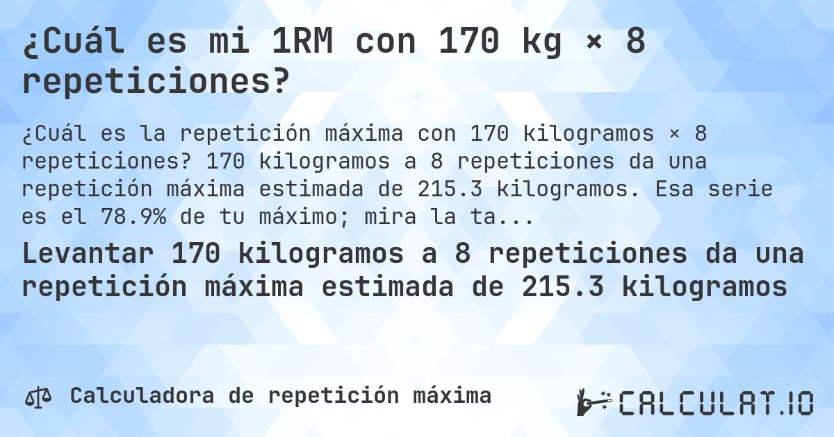 ¿Cuál es mi 1RM con 170 kg × 8 repeticiones?. 170 kilogramos a 8 repeticiones da una repetición máxima estimada de 215.3 kilogramos. Esa serie es el 78.9% de tu máximo; mira la tabla completa.