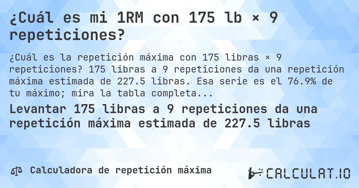¿Cuál es mi 1RM con 175 lb × 9 repeticiones?. 175 libras a 9 repeticiones da una repetición máxima estimada de 227.5 libras. Esa serie es el 76.9% de tu máximo; mira la tabla completa.