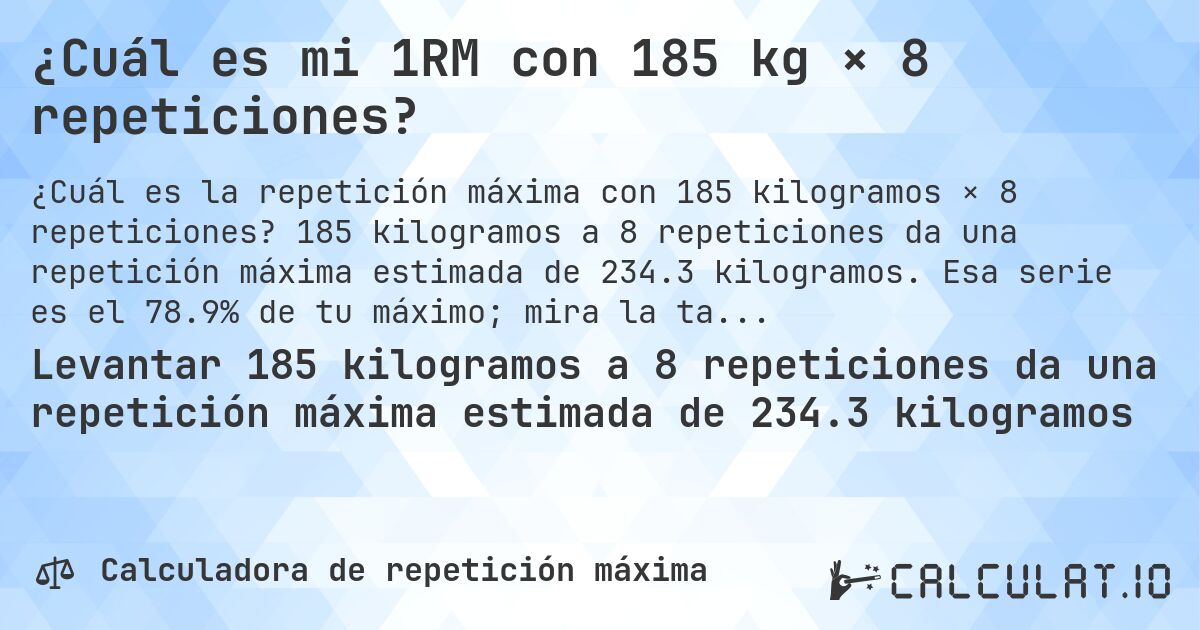¿Cuál es mi 1RM con 185 kg × 8 repeticiones?. 185 kilogramos a 8 repeticiones da una repetición máxima estimada de 234.3 kilogramos. Esa serie es el 78.9% de tu máximo; mira la tabla completa.
