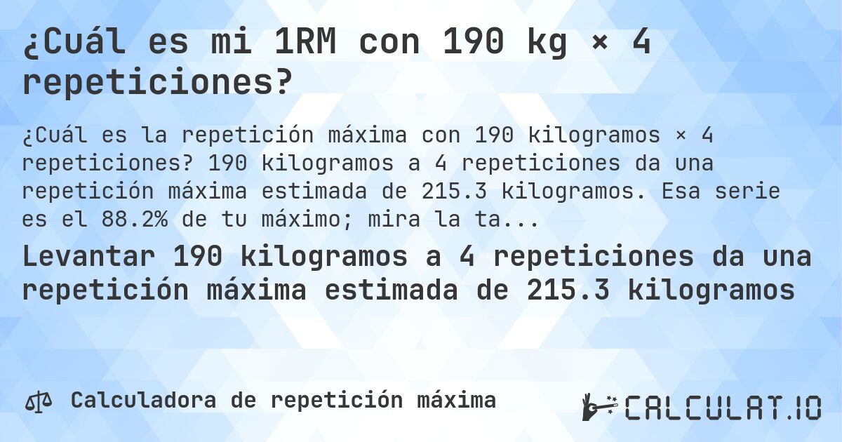 ¿Cuál es mi 1RM con 190 kg × 4 repeticiones?. 190 kilogramos a 4 repeticiones da una repetición máxima estimada de 215.3 kilogramos. Esa serie es el 88.2% de tu máximo; mira la tabla completa.