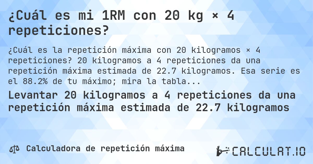 ¿Cuál es mi 1RM con 20 kg × 4 repeticiones?. 20 kilogramos a 4 repeticiones da una repetición máxima estimada de 22.7 kilogramos. Esa serie es el 88.2% de tu máximo; mira la tabla completa.