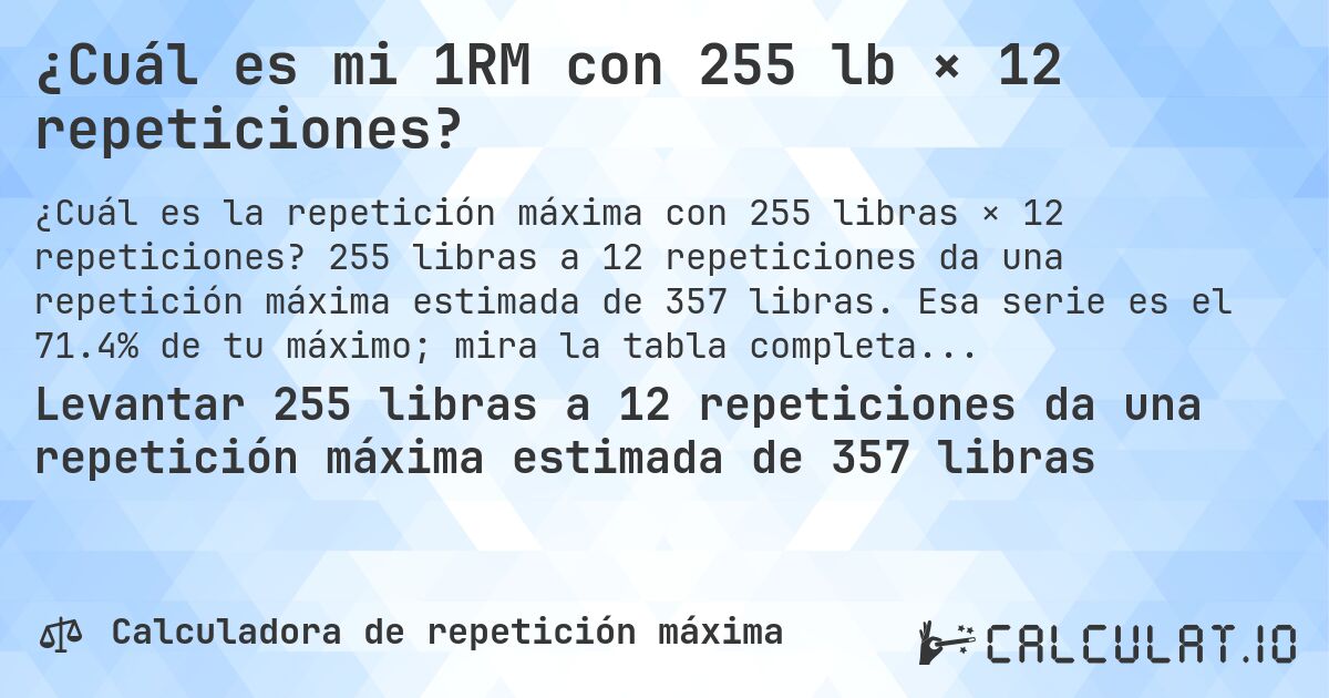 ¿Cuál es mi 1RM con 255 lb × 12 repeticiones?. 255 libras a 12 repeticiones da una repetición máxima estimada de 357 libras. Esa serie es el 71.4% de tu máximo; mira la tabla completa.