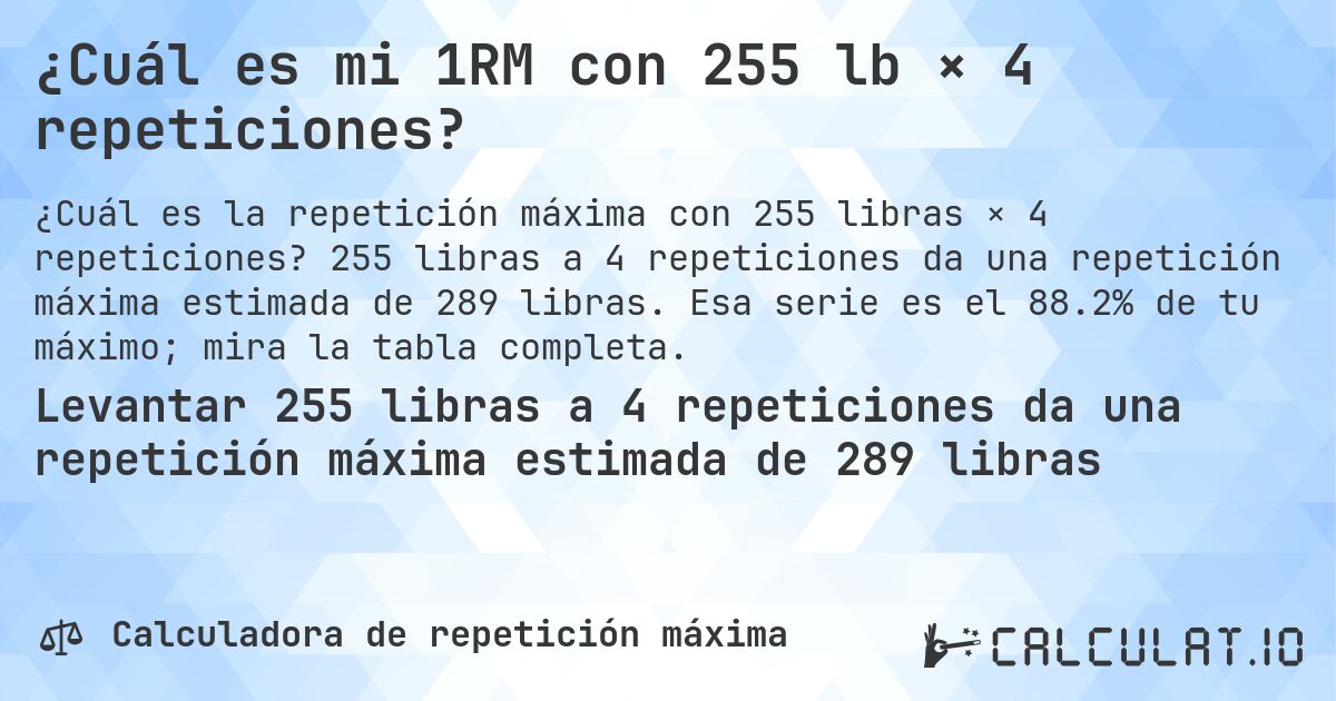 ¿Cuál es mi 1RM con 255 lb × 4 repeticiones?. 255 libras a 4 repeticiones da una repetición máxima estimada de 289 libras. Esa serie es el 88.2% de tu máximo; mira la tabla completa.