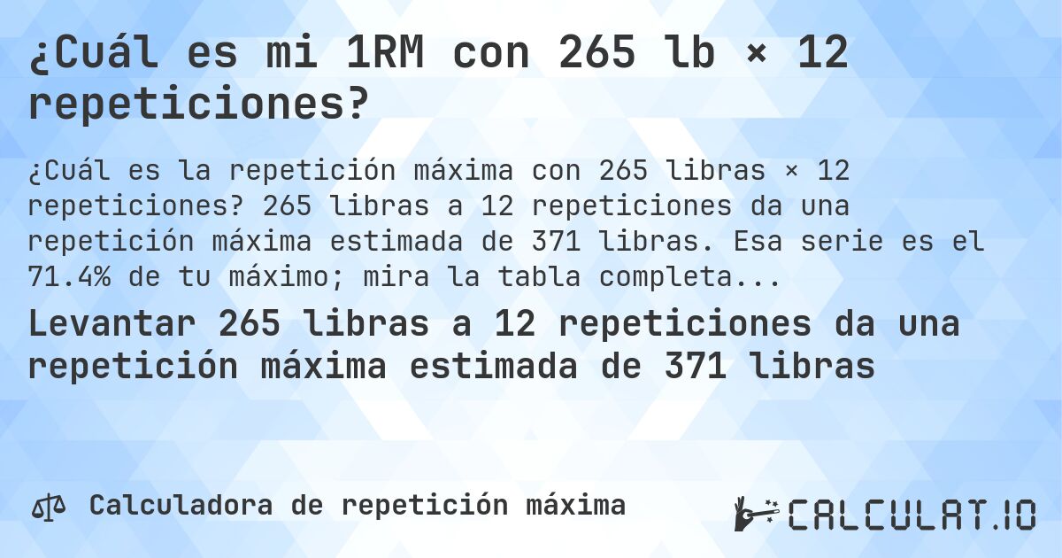 ¿Cuál es mi 1RM con 265 lb × 12 repeticiones?. 265 libras a 12 repeticiones da una repetición máxima estimada de 371 libras. Esa serie es el 71.4% de tu máximo; mira la tabla completa.