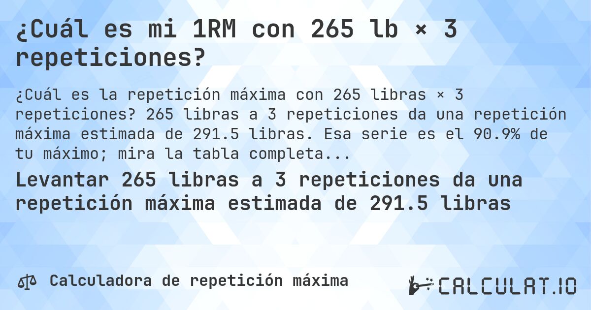 ¿Cuál es mi 1RM con 265 lb × 3 repeticiones?. 265 libras a 3 repeticiones da una repetición máxima estimada de 291.5 libras. Esa serie es el 90.9% de tu máximo; mira la tabla completa.
