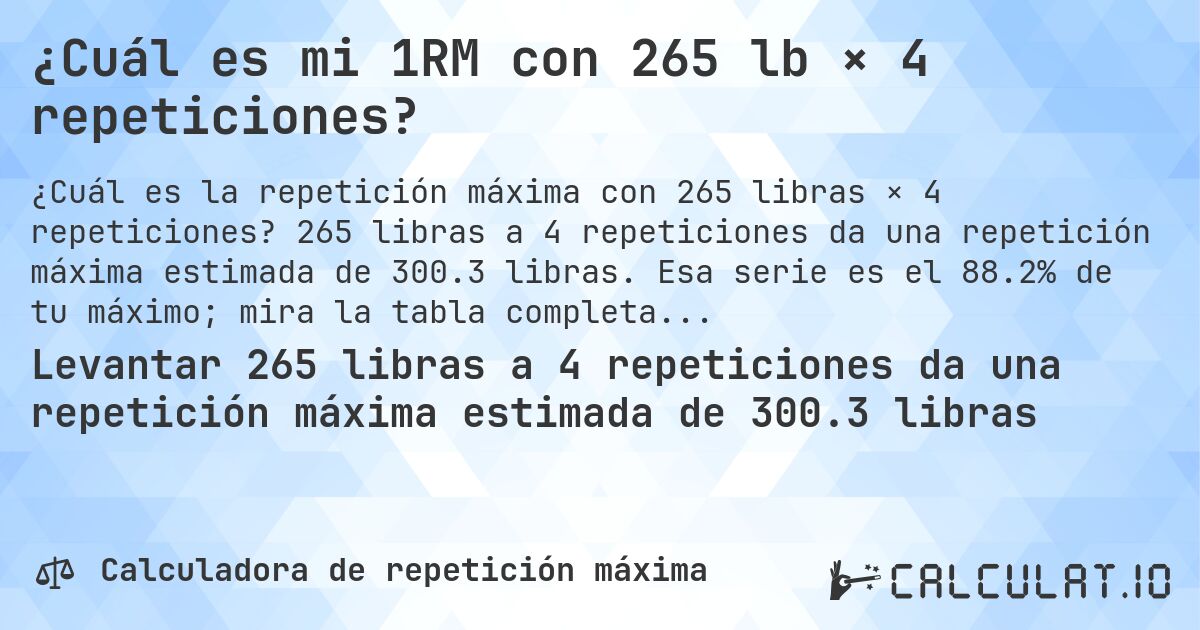 ¿Cuál es mi 1RM con 265 lb × 4 repeticiones?. 265 libras a 4 repeticiones da una repetición máxima estimada de 300.3 libras. Esa serie es el 88.2% de tu máximo; mira la tabla completa.