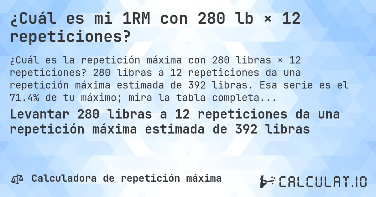¿Cuál es mi 1RM con 280 lb × 12 repeticiones?. 280 libras a 12 repeticiones da una repetición máxima estimada de 392 libras. Esa serie es el 71.4% de tu máximo; mira la tabla completa.