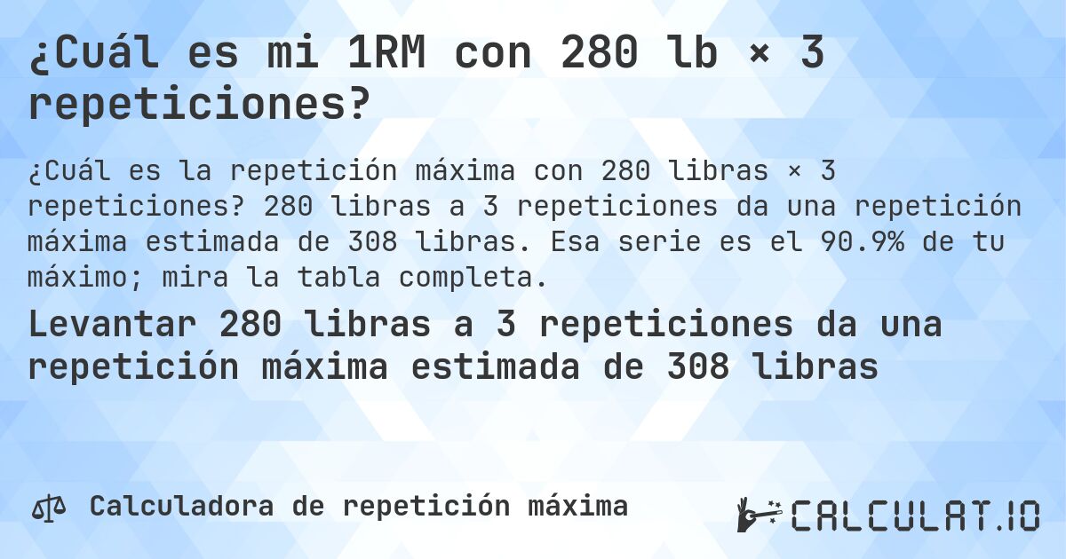 ¿Cuál es mi 1RM con 280 lb × 3 repeticiones?. 280 libras a 3 repeticiones da una repetición máxima estimada de 308 libras. Esa serie es el 90.9% de tu máximo; mira la tabla completa.