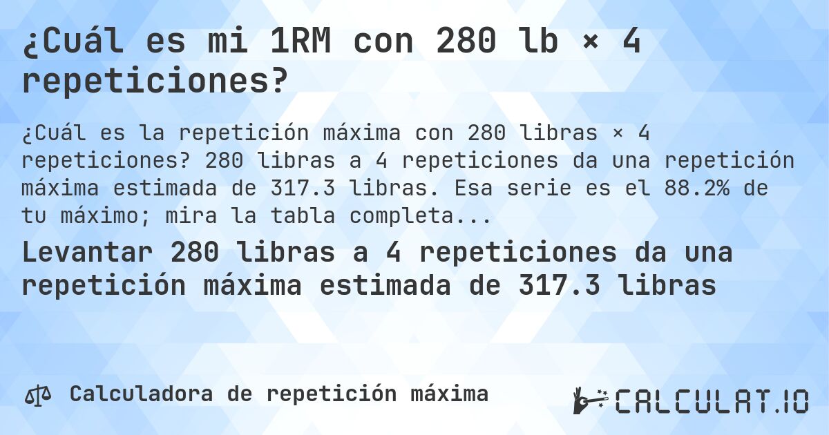 ¿Cuál es mi 1RM con 280 lb × 4 repeticiones?. 280 libras a 4 repeticiones da una repetición máxima estimada de 317.3 libras. Esa serie es el 88.2% de tu máximo; mira la tabla completa.