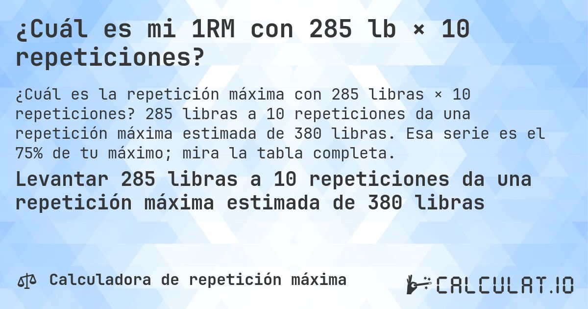 ¿Cuál es mi 1RM con 285 lb × 10 repeticiones?. 285 libras a 10 repeticiones da una repetición máxima estimada de 380 libras. Esa serie es el 75% de tu máximo; mira la tabla completa.