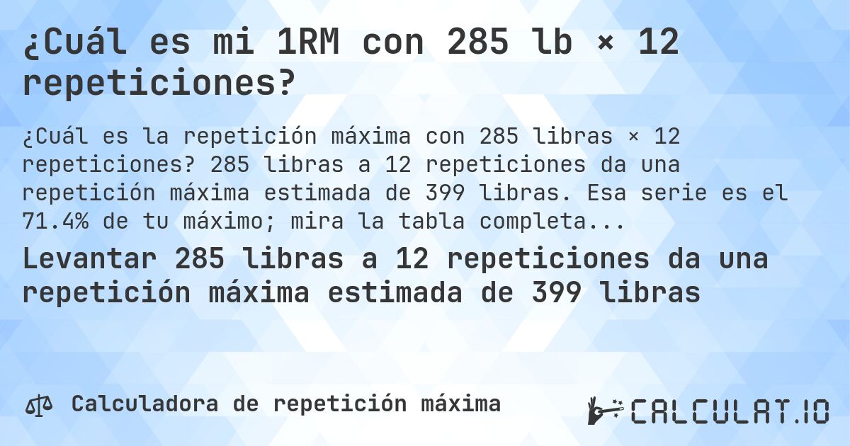 ¿Cuál es mi 1RM con 285 lb × 12 repeticiones?. 285 libras a 12 repeticiones da una repetición máxima estimada de 399 libras. Esa serie es el 71.4% de tu máximo; mira la tabla completa.