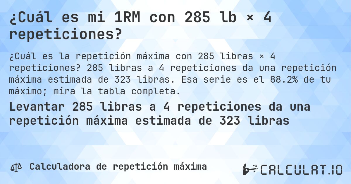 ¿Cuál es mi 1RM con 285 lb × 4 repeticiones?. 285 libras a 4 repeticiones da una repetición máxima estimada de 323 libras. Esa serie es el 88.2% de tu máximo; mira la tabla completa.