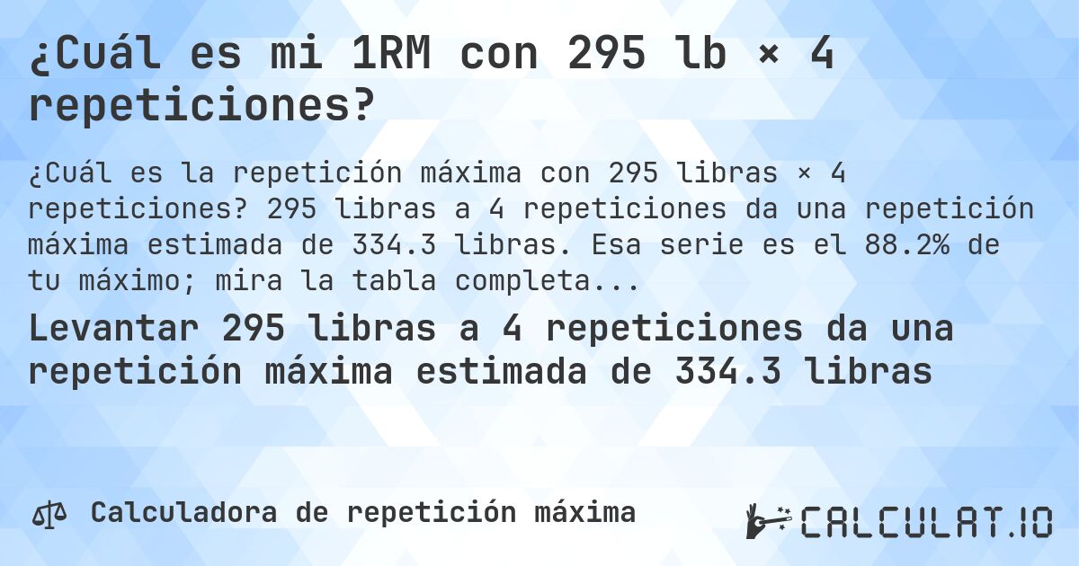¿Cuál es mi 1RM con 295 lb × 4 repeticiones?. 295 libras a 4 repeticiones da una repetición máxima estimada de 334.3 libras. Esa serie es el 88.2% de tu máximo; mira la tabla completa.