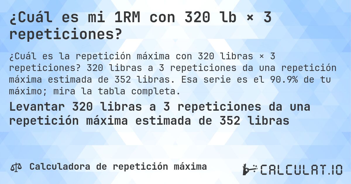 ¿Cuál es mi 1RM con 320 lb × 3 repeticiones?. 320 libras a 3 repeticiones da una repetición máxima estimada de 352 libras. Esa serie es el 90.9% de tu máximo; mira la tabla completa.