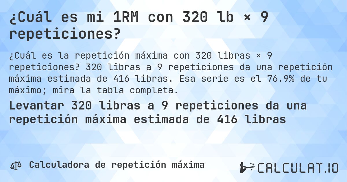 ¿Cuál es mi 1RM con 320 lb × 9 repeticiones?. 320 libras a 9 repeticiones da una repetición máxima estimada de 416 libras. Esa serie es el 76.9% de tu máximo; mira la tabla completa.