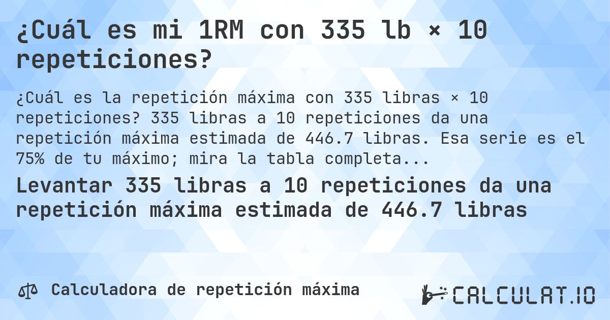 ¿Cuál es mi 1RM con 335 lb × 10 repeticiones?. 335 libras a 10 repeticiones da una repetición máxima estimada de 446.7 libras. Esa serie es el 75% de tu máximo; mira la tabla completa.