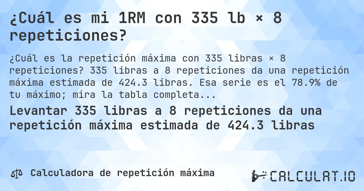 ¿Cuál es mi 1RM con 335 lb × 8 repeticiones?. 335 libras a 8 repeticiones da una repetición máxima estimada de 424.3 libras. Esa serie es el 78.9% de tu máximo; mira la tabla completa.