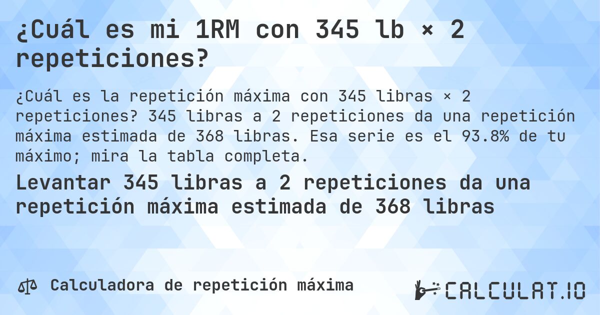 ¿Cuál es mi 1RM con 345 lb × 2 repeticiones?. 345 libras a 2 repeticiones da una repetición máxima estimada de 368 libras. Esa serie es el 93.8% de tu máximo; mira la tabla completa.