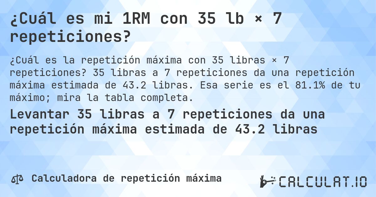¿Cuál es mi 1RM con 35 lb × 7 repeticiones?. 35 libras a 7 repeticiones da una repetición máxima estimada de 43.2 libras. Esa serie es el 81.1% de tu máximo; mira la tabla completa.