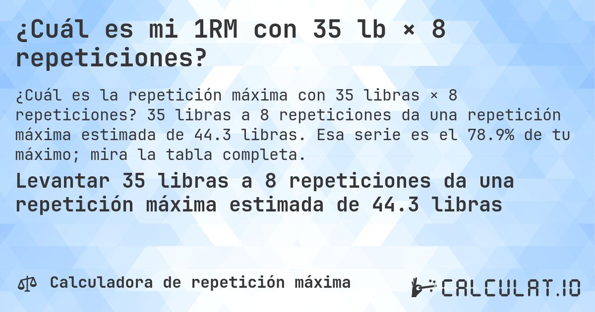 ¿Cuál es mi 1RM con 35 lb × 8 repeticiones?. 35 libras a 8 repeticiones da una repetición máxima estimada de 44.3 libras. Esa serie es el 78.9% de tu máximo; mira la tabla completa.