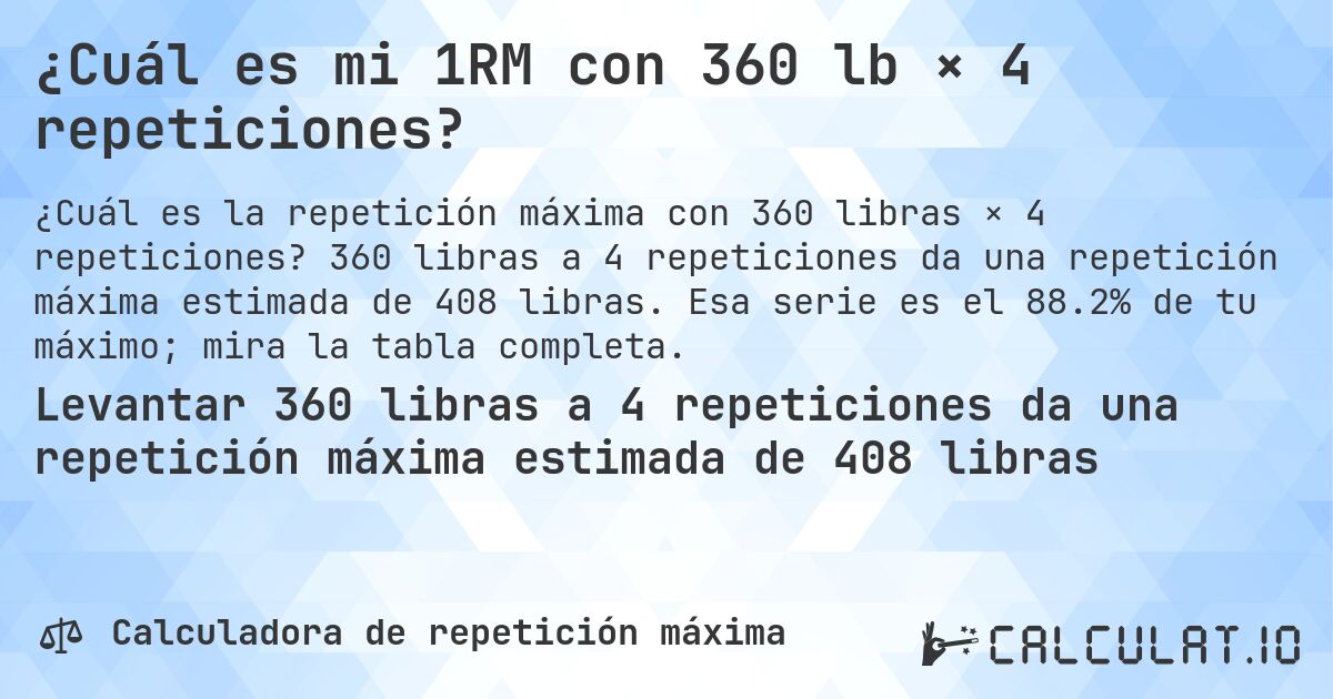 ¿Cuál es mi 1RM con 360 lb × 4 repeticiones?. 360 libras a 4 repeticiones da una repetición máxima estimada de 408 libras. Esa serie es el 88.2% de tu máximo; mira la tabla completa.