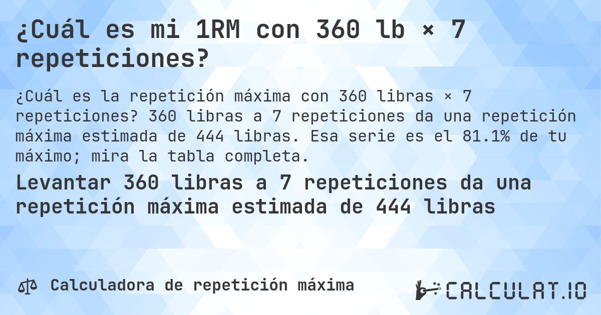 ¿Cuál es mi 1RM con 360 lb × 7 repeticiones?. 360 libras a 7 repeticiones da una repetición máxima estimada de 444 libras. Esa serie es el 81.1% de tu máximo; mira la tabla completa.