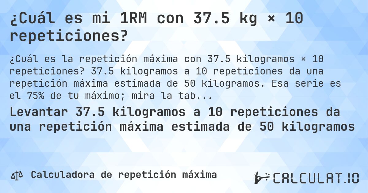 ¿Cuál es mi 1RM con 37.5 kg × 10 repeticiones?. 37.5 kilogramos a 10 repeticiones da una repetición máxima estimada de 50 kilogramos. Esa serie es el 75% de tu máximo; mira la tabla completa.