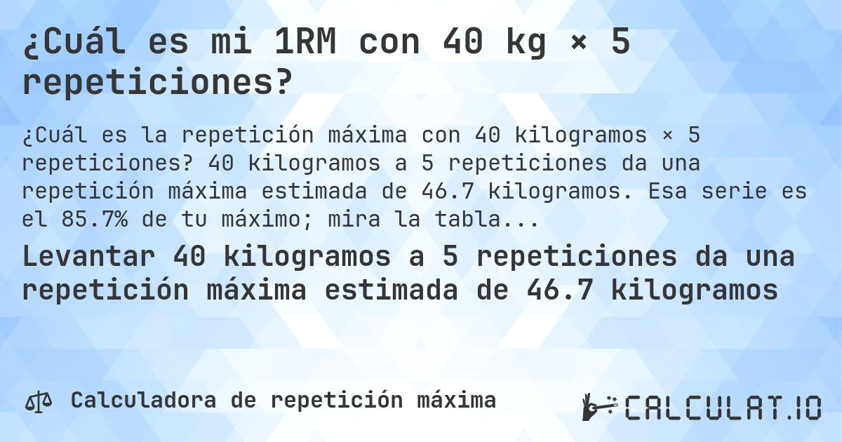 ¿Cuál es mi 1RM con 40 kg × 5 repeticiones?. 40 kilogramos a 5 repeticiones da una repetición máxima estimada de 46.7 kilogramos. Esa serie es el 85.7% de tu máximo; mira la tabla completa.