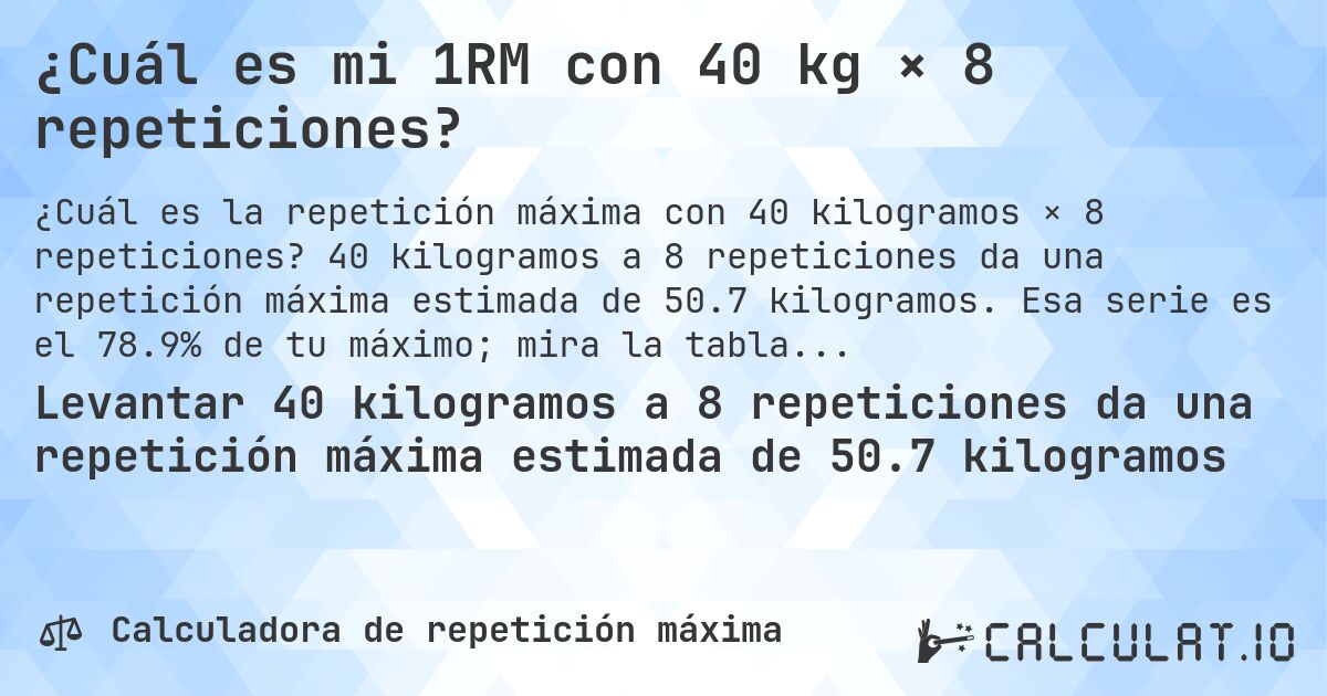 ¿Cuál es mi 1RM con 40 kg × 8 repeticiones?. 40 kilogramos a 8 repeticiones da una repetición máxima estimada de 50.7 kilogramos. Esa serie es el 78.9% de tu máximo; mira la tabla completa.