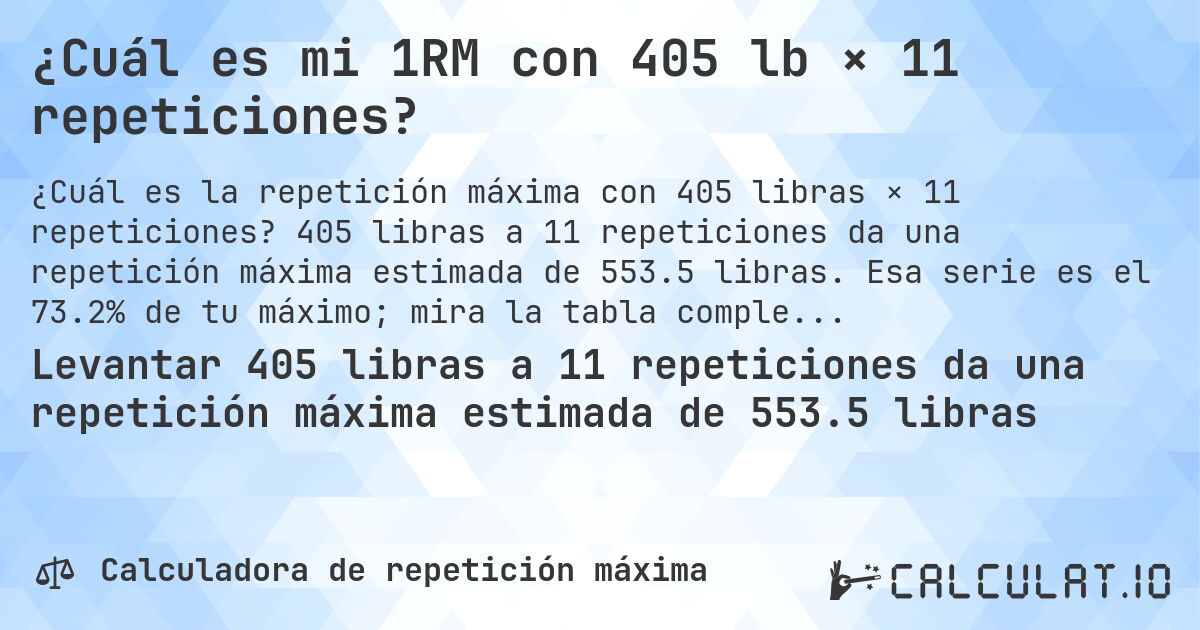 ¿Cuál es mi 1RM con 405 lb × 11 repeticiones?. 405 libras a 11 repeticiones da una repetición máxima estimada de 553.5 libras. Esa serie es el 73.2% de tu máximo; mira la tabla completa.