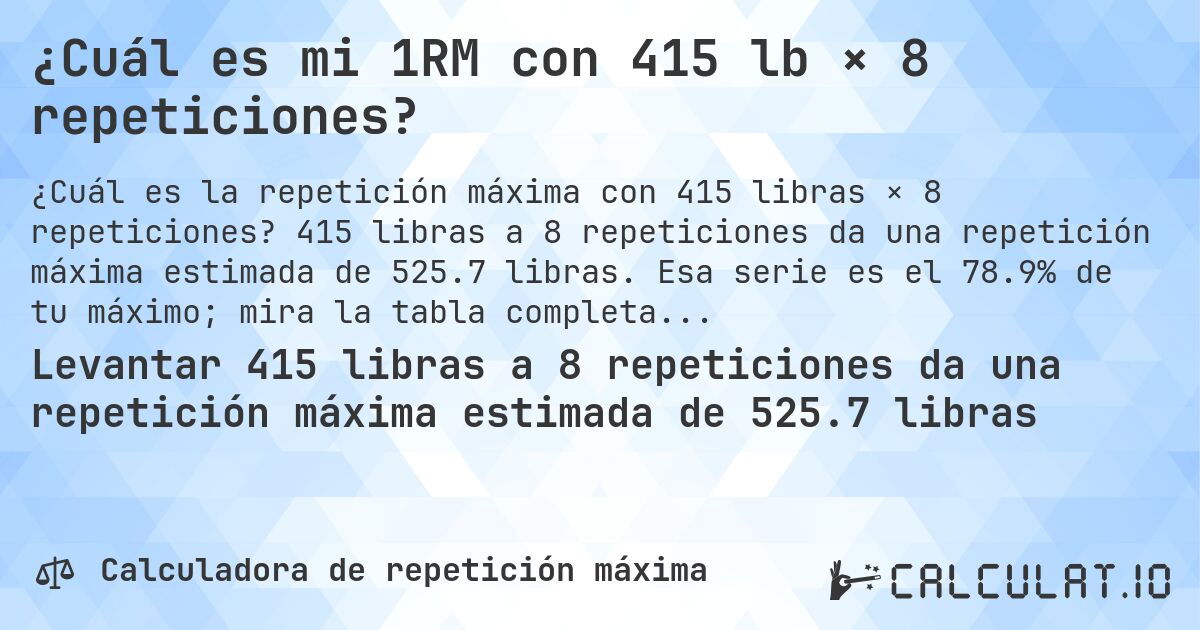 ¿Cuál es mi 1RM con 415 lb × 8 repeticiones?. 415 libras a 8 repeticiones da una repetición máxima estimada de 525.7 libras. Esa serie es el 78.9% de tu máximo; mira la tabla completa.