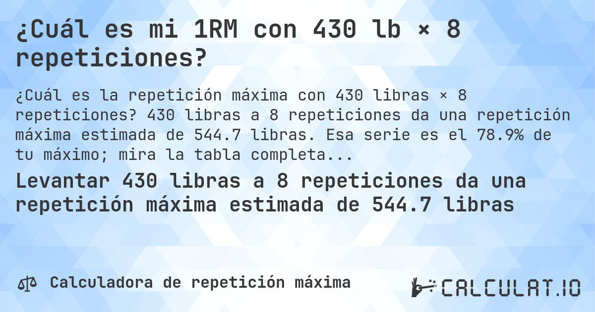¿Cuál es mi 1RM con 430 lb × 8 repeticiones?. 430 libras a 8 repeticiones da una repetición máxima estimada de 544.7 libras. Esa serie es el 78.9% de tu máximo; mira la tabla completa.