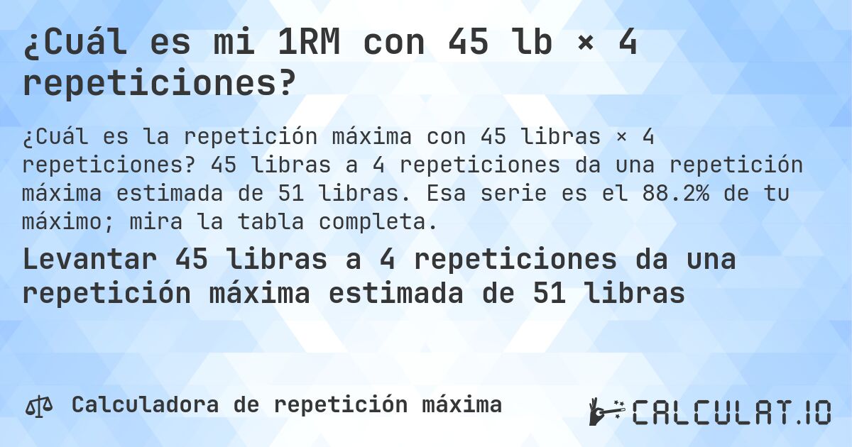 ¿Cuál es mi 1RM con 45 lb × 4 repeticiones?. 45 libras a 4 repeticiones da una repetición máxima estimada de 51 libras. Esa serie es el 88.2% de tu máximo; mira la tabla completa.