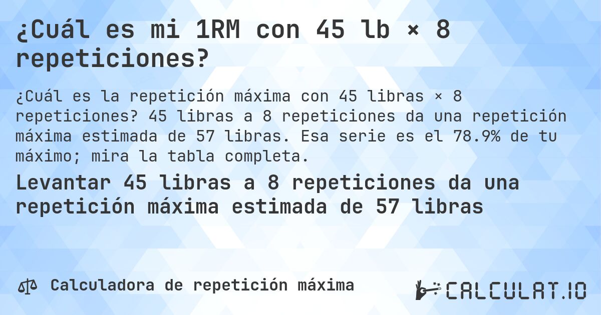 ¿Cuál es mi 1RM con 45 lb × 8 repeticiones?. 45 libras a 8 repeticiones da una repetición máxima estimada de 57 libras. Esa serie es el 78.9% de tu máximo; mira la tabla completa.
