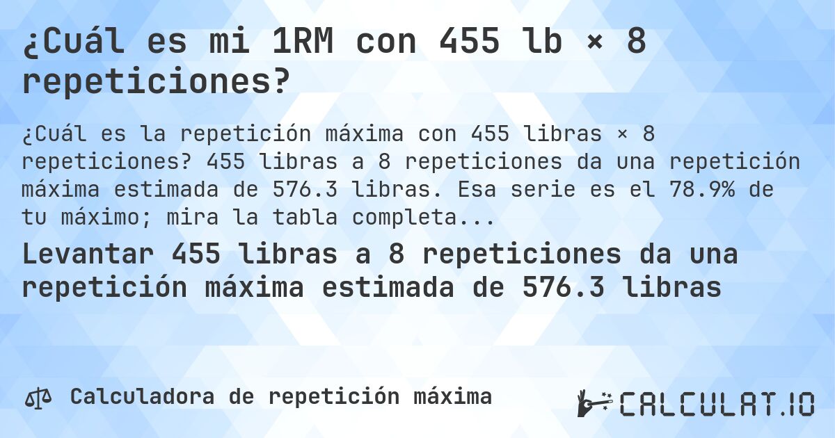 ¿Cuál es mi 1RM con 455 lb × 8 repeticiones?. 455 libras a 8 repeticiones da una repetición máxima estimada de 576.3 libras. Esa serie es el 78.9% de tu máximo; mira la tabla completa.