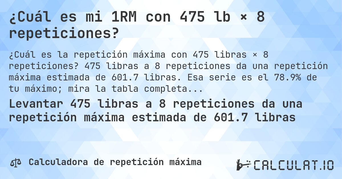 ¿Cuál es mi 1RM con 475 lb × 8 repeticiones?. 475 libras a 8 repeticiones da una repetición máxima estimada de 601.7 libras. Esa serie es el 78.9% de tu máximo; mira la tabla completa.