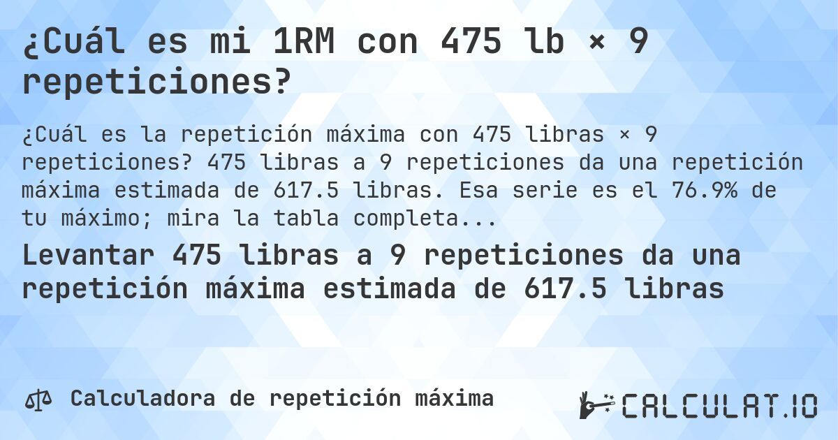 ¿Cuál es mi 1RM con 475 lb × 9 repeticiones?. 475 libras a 9 repeticiones da una repetición máxima estimada de 617.5 libras. Esa serie es el 76.9% de tu máximo; mira la tabla completa.