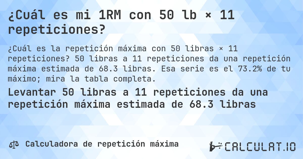 ¿Cuál es mi 1RM con 50 lb × 11 repeticiones?. 50 libras a 11 repeticiones da una repetición máxima estimada de 68.3 libras. Esa serie es el 73.2% de tu máximo; mira la tabla completa.