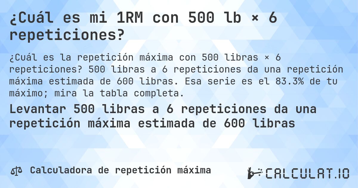 ¿Cuál es mi 1RM con 500 lb × 6 repeticiones?. 500 libras a 6 repeticiones da una repetición máxima estimada de 600 libras. Esa serie es el 83.3% de tu máximo; mira la tabla completa.