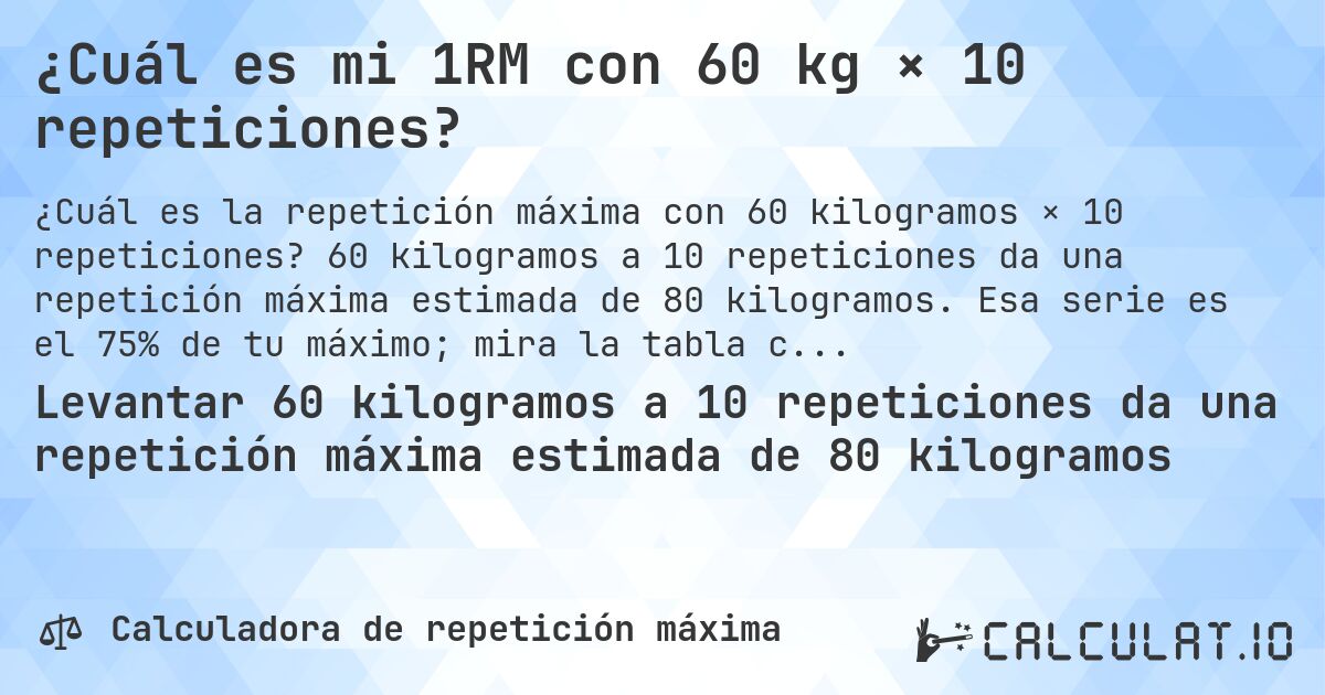 ¿Cuál es mi 1RM con 60 kg × 10 repeticiones?. 60 kilogramos a 10 repeticiones da una repetición máxima estimada de 80 kilogramos. Esa serie es el 75% de tu máximo; mira la tabla completa.