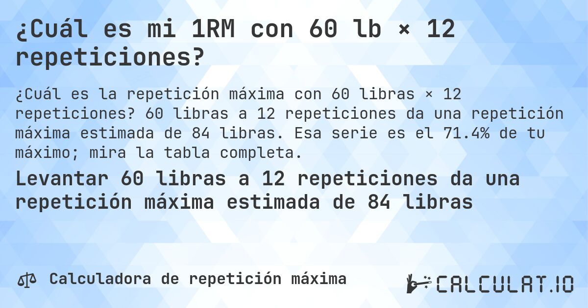 ¿Cuál es mi 1RM con 60 lb × 12 repeticiones?. 60 libras a 12 repeticiones da una repetición máxima estimada de 84 libras. Esa serie es el 71.4% de tu máximo; mira la tabla completa.