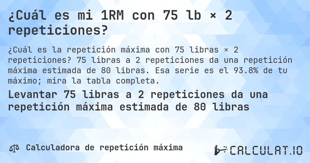 ¿Cuál es mi 1RM con 75 lb × 2 repeticiones?. 75 libras a 2 repeticiones da una repetición máxima estimada de 80 libras. Esa serie es el 93.8% de tu máximo; mira la tabla completa.