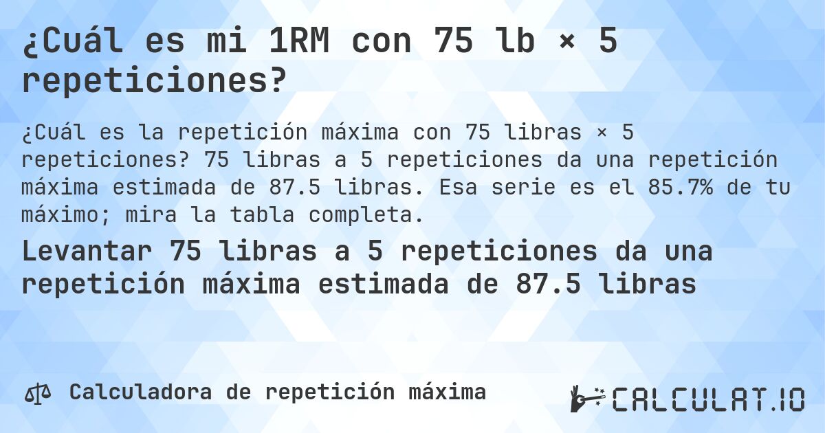 ¿Cuál es mi 1RM con 75 lb × 5 repeticiones?. 75 libras a 5 repeticiones da una repetición máxima estimada de 87.5 libras. Esa serie es el 85.7% de tu máximo; mira la tabla completa.