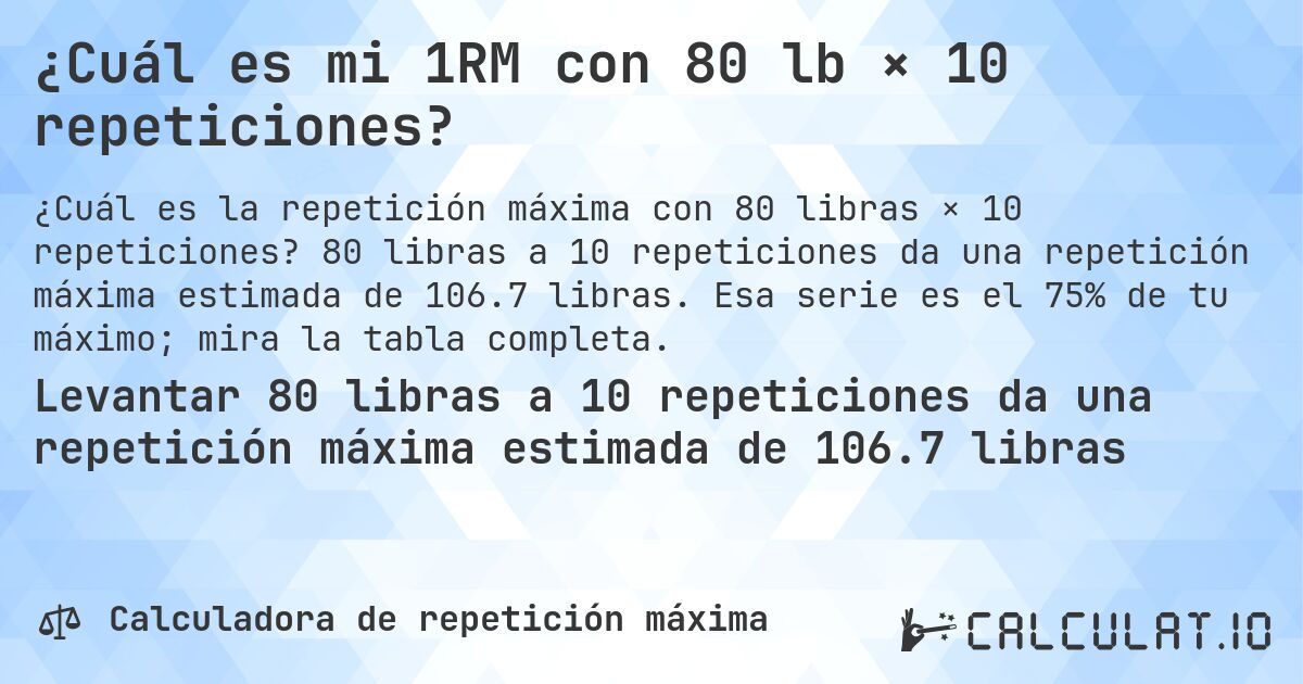 ¿Cuál es mi 1RM con 80 lb × 10 repeticiones?. 80 libras a 10 repeticiones da una repetición máxima estimada de 106.7 libras. Esa serie es el 75% de tu máximo; mira la tabla completa.