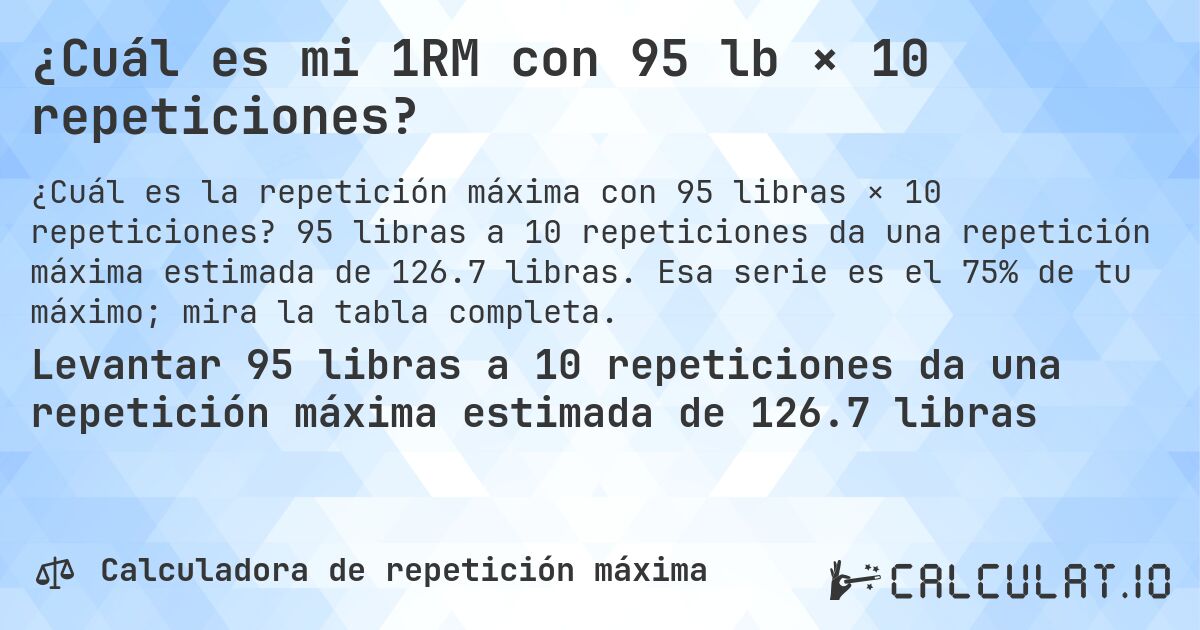 ¿Cuál es mi 1RM con 95 lb × 10 repeticiones?. 95 libras a 10 repeticiones da una repetición máxima estimada de 126.7 libras. Esa serie es el 75% de tu máximo; mira la tabla completa.