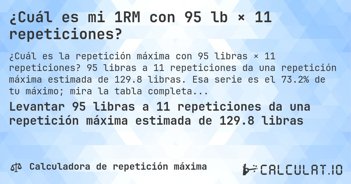 ¿Cuál es mi 1RM con 95 lb × 11 repeticiones?. 95 libras a 11 repeticiones da una repetición máxima estimada de 129.8 libras. Esa serie es el 73.2% de tu máximo; mira la tabla completa.