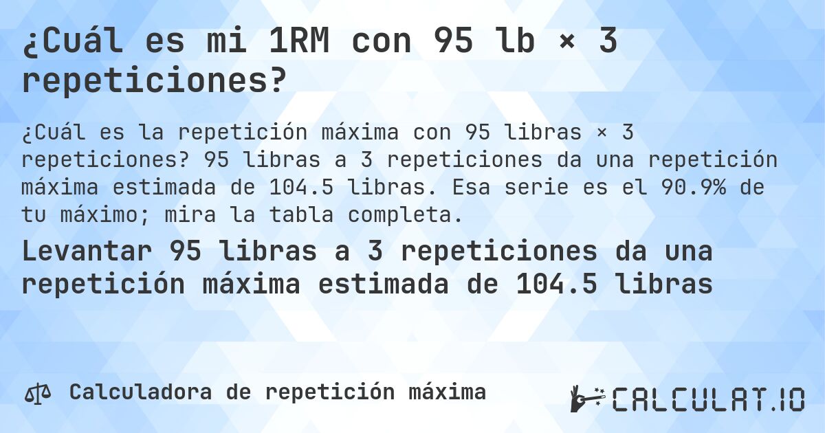 ¿Cuál es mi 1RM con 95 lb × 3 repeticiones?. 95 libras a 3 repeticiones da una repetición máxima estimada de 104.5 libras. Esa serie es el 90.9% de tu máximo; mira la tabla completa.