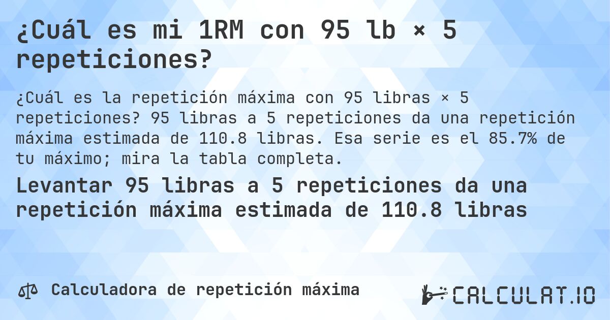 ¿Cuál es mi 1RM con 95 lb × 5 repeticiones?. 95 libras a 5 repeticiones da una repetición máxima estimada de 110.8 libras. Esa serie es el 85.7% de tu máximo; mira la tabla completa.